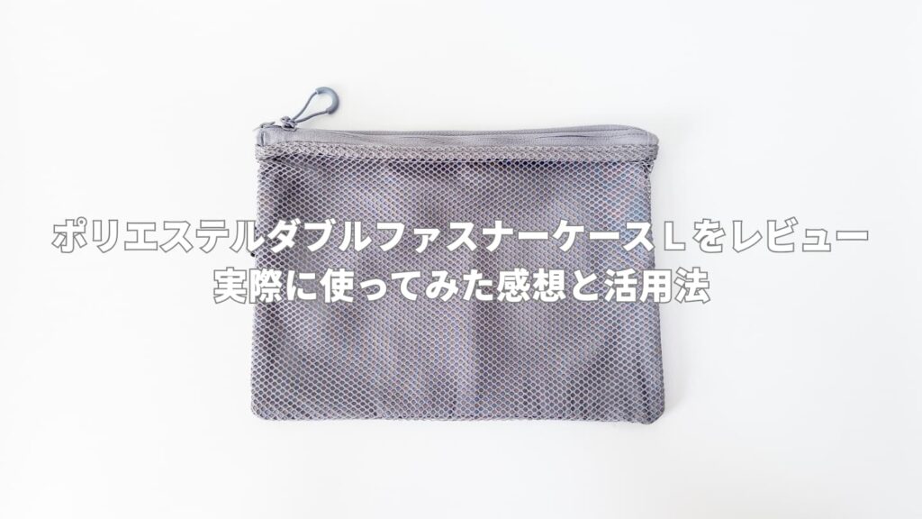 【無印良品】ポリエステルダブルファスナーケースＬをレビュー│実際に使ってみた感想と活用法
