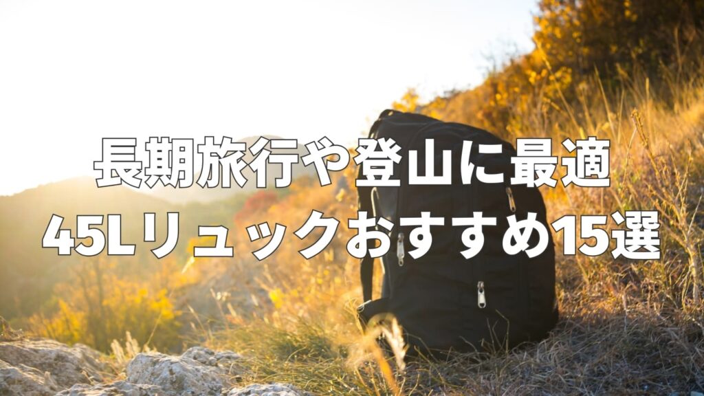 45リットルリュックおすすめ15選｜旅行や登山に最適な大容量モデル